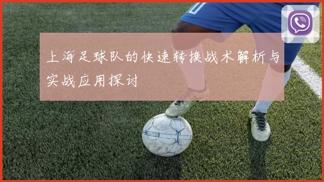 上海足球队的快速转换战术解析与实战应用探讨