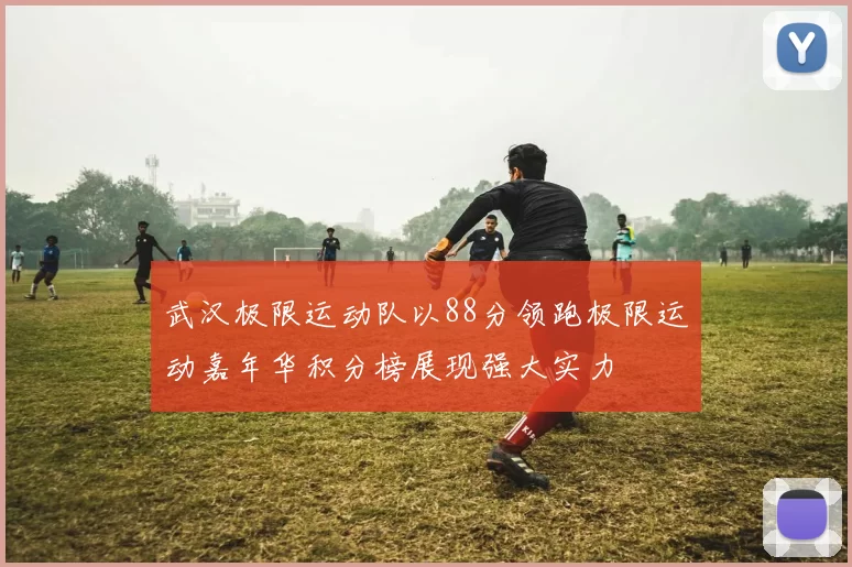 武汉极限运动队以88分领跑极限运动嘉年华积分榜展现强大实力