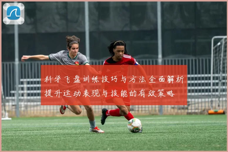 科学飞盘训练技巧与方法全面解析提升运动表现与技能的有效策略