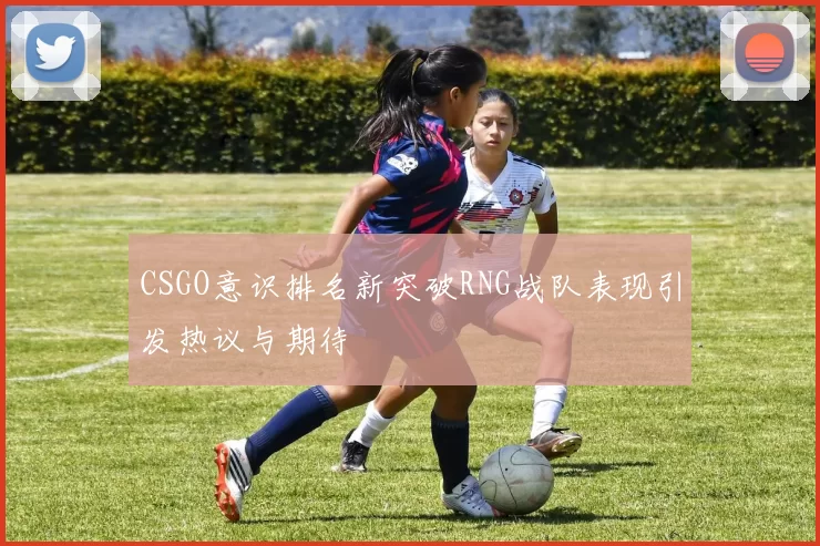 CSGO意识排名新突破RNG战队表现引发热议与期待