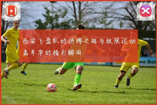 西安飞盘队的拼搏之路与极限运动嘉年华的精彩瞬间