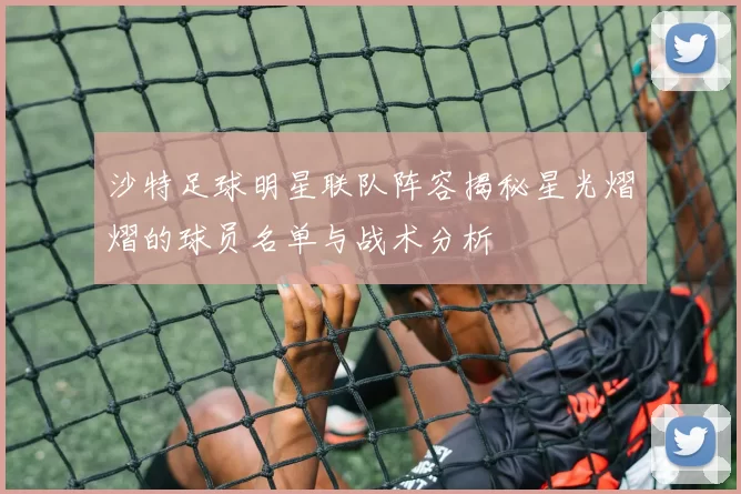 沙特足球明星联队阵容揭秘星光熠熠的球员名单与战术分析