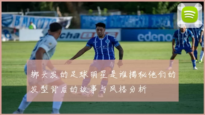 绑头发的足球明星是谁揭秘他们的发型背后的故事与风格分析