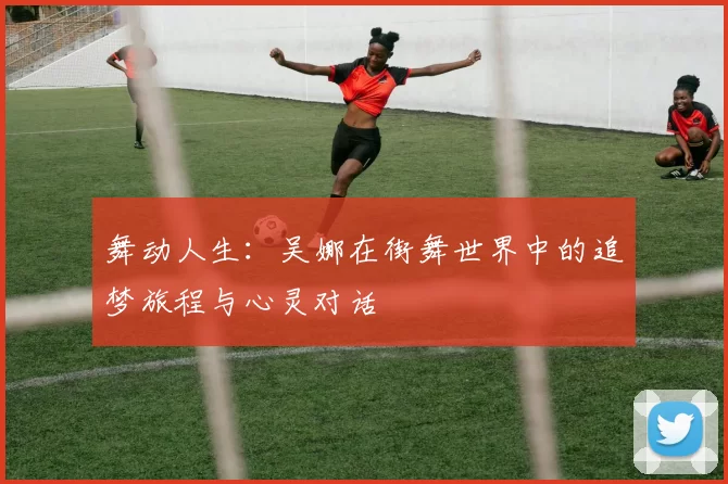 舞动人生：吴娜在街舞世界中的追梦旅程与心灵对话