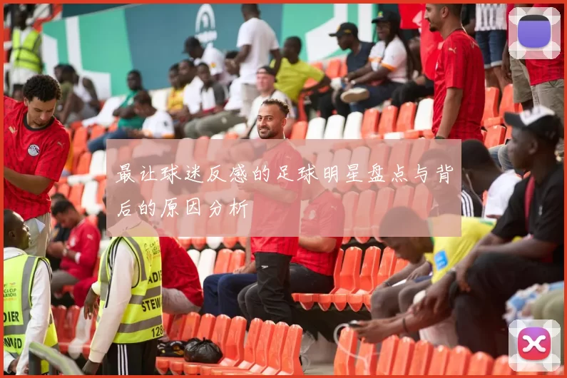 最让球迷反感的足球明星盘点与背后的原因分析