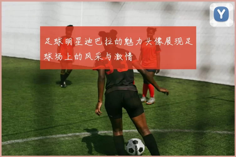 足球明星迪巴拉的魅力头像展现足球场上的风采与激情